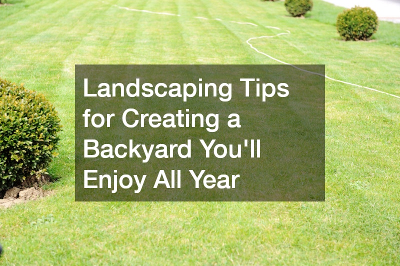 Landscaping Tips for Creating a Backyard Youll Enjoy All Year